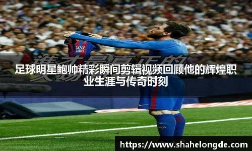 足球明星鲍帅精彩瞬间剪辑视频回顾他的辉煌职业生涯与传奇时刻